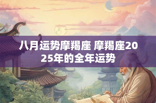 八月运势摩羯座 摩羯座2025年的全年运势