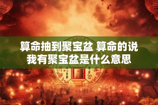 算命抽到聚宝盆 算命的说我有聚宝盆是什么意思