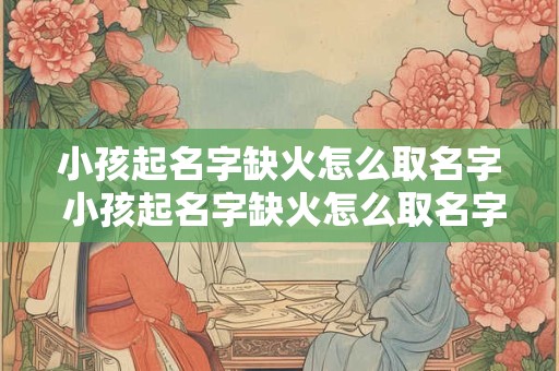 小孩起名字缺火怎么取名字 小孩起名字缺火怎么取名字好听