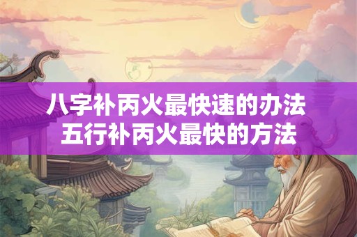 八字补丙火最快速的办法 五行补丙火最快的方法