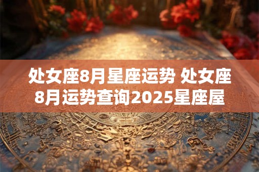 处女座8月星座运势 处女座8月运势查询2025星座屋