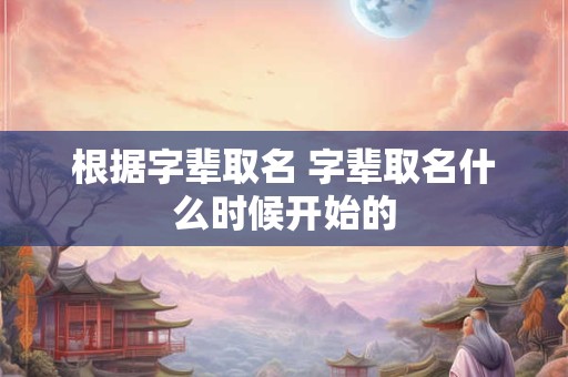 根据字辈取名 字辈取名什么时候开始的