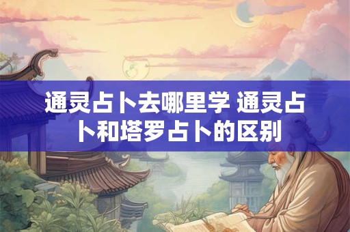 通灵占卜去哪里学 通灵占卜和塔罗占卜的区别