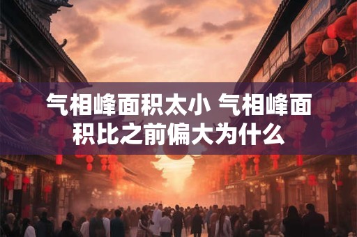 气相峰面积太小 气相峰面积比之前偏大为什么 气相峰面积太小 气相峰面积比之前偏大为什么