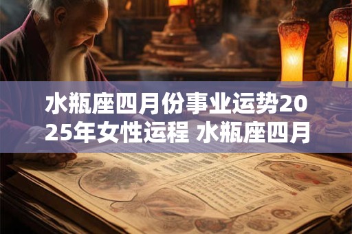 水瓶座四月份事业运势2025年女性运程 水瓶座四月份事业运势2025年女性运程如何