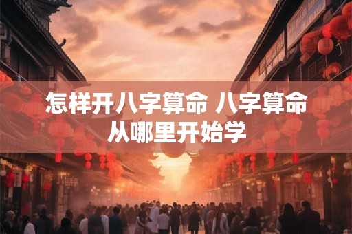 怎样开八字算命 八字算命从哪里开始学