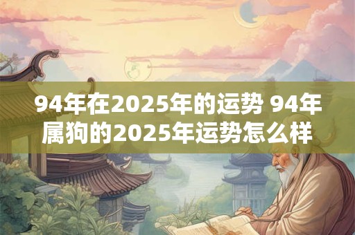94年在2025年的运势 94年属狗的2025年运势怎么样