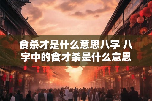 食杀才是什么意思八字 八字中的食才杀是什么意思