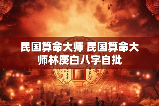 民国算命大师 民国算命大师林庚白八字自批