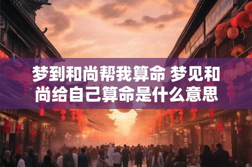 梦到和尚帮我算命 梦见和尚给自己算命是什么意思