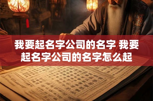我要起名字公司的名字 我要起名字公司的名字怎么起