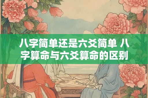 八字简单还是六爻简单 八字算命与六爻算命的区别