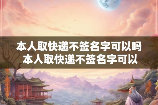 本人取快递不签名字可以吗 本人取快递不签名字可以吗怎么办