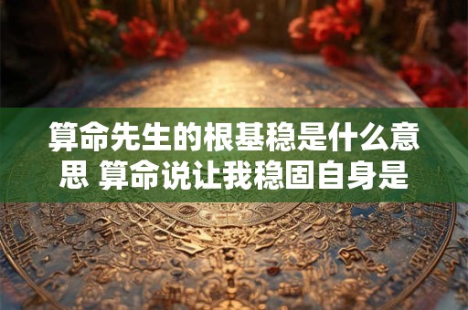 算命先生的根基稳是什么意思 算命说让我稳固自身是啥意思 算命先生的根基稳是什么意思 算命说让我稳固自身是啥意思