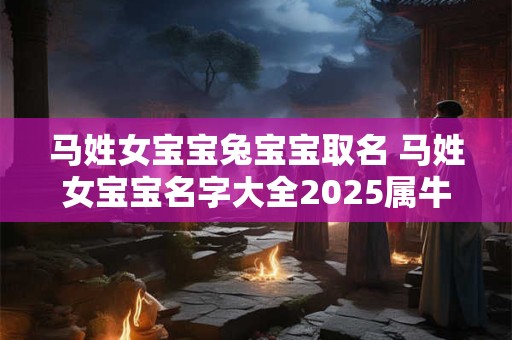马姓女宝宝兔宝宝取名 马姓女宝宝名字大全2025属牛