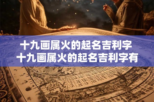 十九画属火的起名吉利字 十九画属火的起名吉利字有哪些