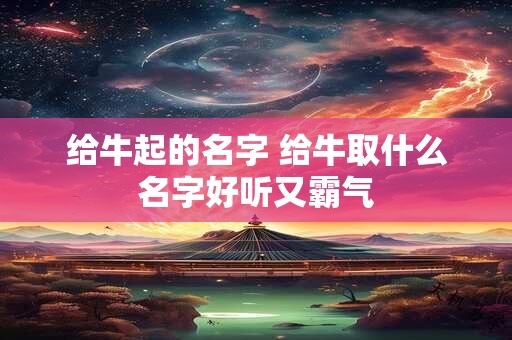 给牛起的名字 给牛取什么名字好听又霸气