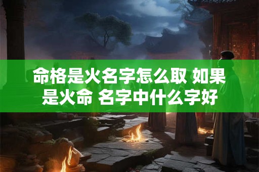 命格是火名字怎么取 如果是火命 名字中什么字好