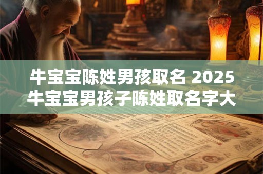 牛宝宝陈姓男孩取名 2025牛宝宝男孩子陈姓取名字大全