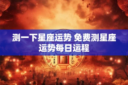 测一下星座运势 免费测星座运势每日运程