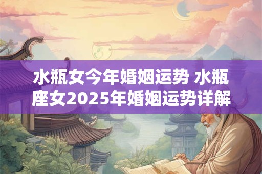 水瓶女今年婚姻运势 水瓶座女2025年婚姻运势详解
