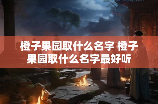橙子果园取什么名字 橙子果园取什么名字最好听