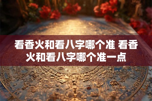看香火和看八字哪个准 看香火和看八字哪个准一点