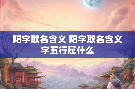 阳字取名含义 阳字取名含义字五行属什么