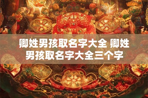 卿姓男孩取名字大全 卿姓男孩取名字大全三个字