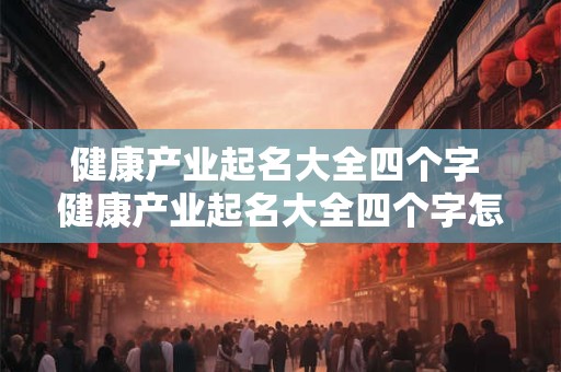 健康产业起名大全四个字 健康产业起名大全四个字怎么起