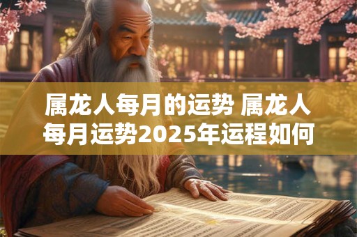 属龙人每月的运势 属龙人每月运势2025年运程如何