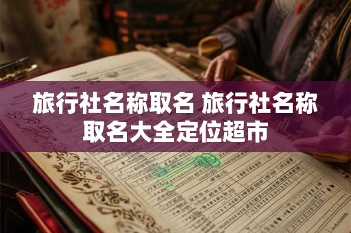 旅行社名称取名 旅行社名称取名大全定位超市