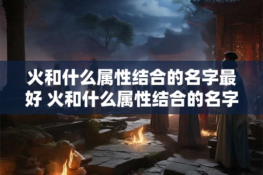 火和什么属性结合的名字最好 火和什么属性结合的名字最好男孩