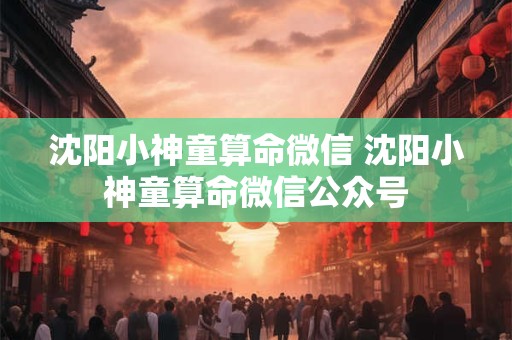 沈阳小神童算命微信 沈阳小神童算命微信公众号