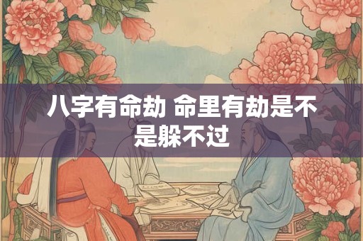 八字有命劫 命里有劫是不是躲不过