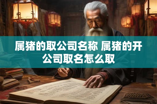 属猪的取公司名称 属猪的开公司取名怎么取