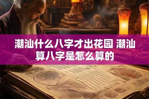 潮汕什么八字才出花园 潮汕算八字是怎么算的