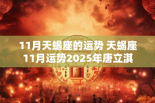 11月天蝎座的运势 天蝎座11月运势2025年唐立淇