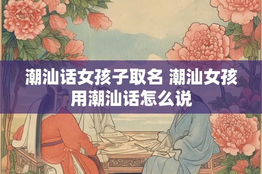 潮汕话女孩子取名 潮汕女孩用潮汕话怎么说