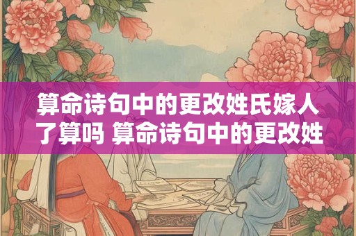 算命诗句中的更改姓氏嫁人了算吗 算命诗句中的更改姓氏嫁人了算吗
