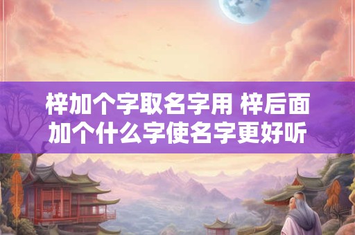 详细阅读:梓加个字取名字用 梓后面加个什么字使名字更好听 梓加个字取名字用 梓后面加个什么字使名字更好听