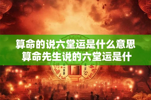 算命的说六堂运是什么意思 算命先生说的六堂运是什么意思