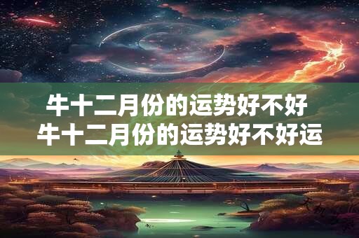 牛十二月份的运势好不好 牛十二月份的运势好不好运