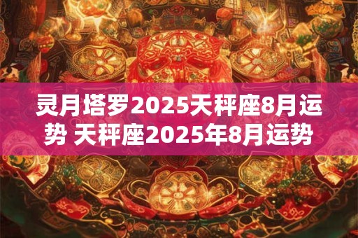 灵月塔罗2025天秤座8月运势 天秤座2025年8月运势 天秤座一定要看