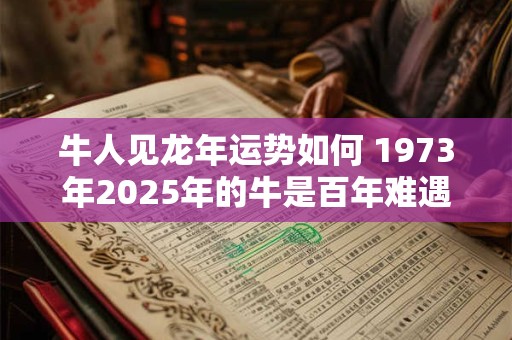 牛人见龙年运势如何 1973年2025年的牛是百年难遇
