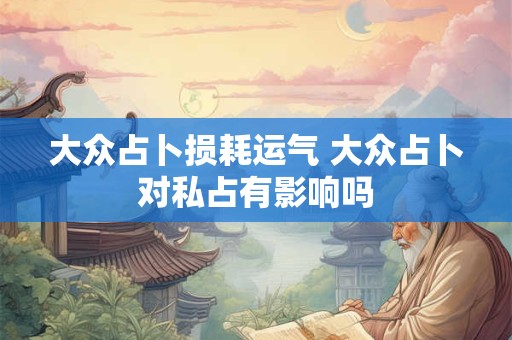 大众占卜损耗运气 大众占卜对私占有影响吗