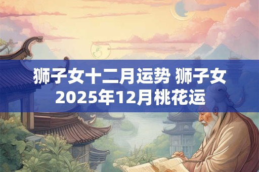 狮子女十二月运势 狮子女2025年12月桃花运