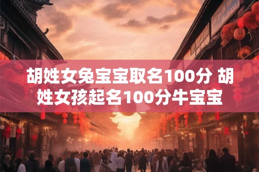 胡姓女兔宝宝取名100分 胡姓女孩起名100分牛宝宝