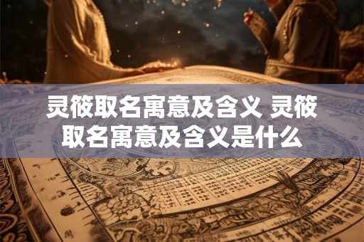 灵筱取名寓意及含义 灵筱取名寓意及含义是什么