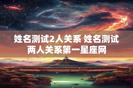 姓名测试2人关系 姓名测试两人关系第一星座网